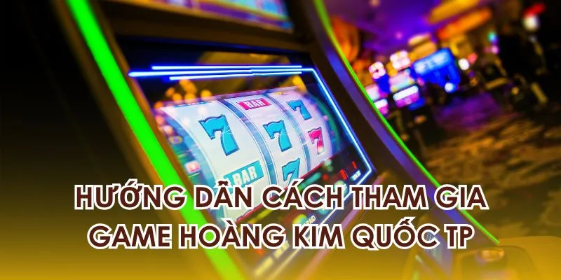 Chi tiết các bước tham gia game Hoàng Kim Quốc